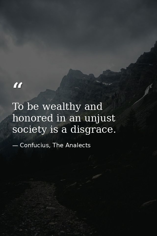 To be wealthy and honored in an unjust society is a disgrace. — Confucius, The Analects