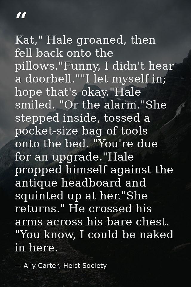 Kat," Hale groaned, then fell back onto the pillows."Funny, I didn't hear a doorbell.""I let myself in; hope that's okay — Ally Carter, Heist Society