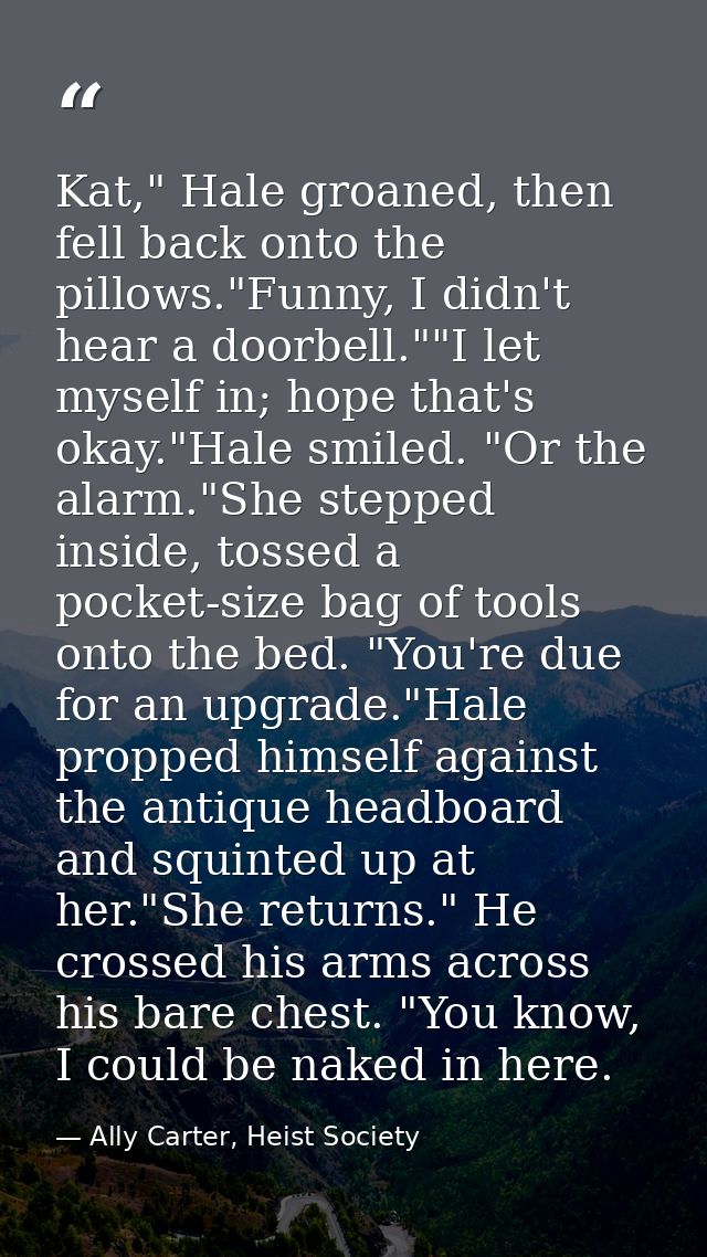 Kat," Hale groaned, then fell back onto the pillows."Funny, I didn't hear a doorbell.""I let myself in; hope that's okay — Ally Carter, Heist Society