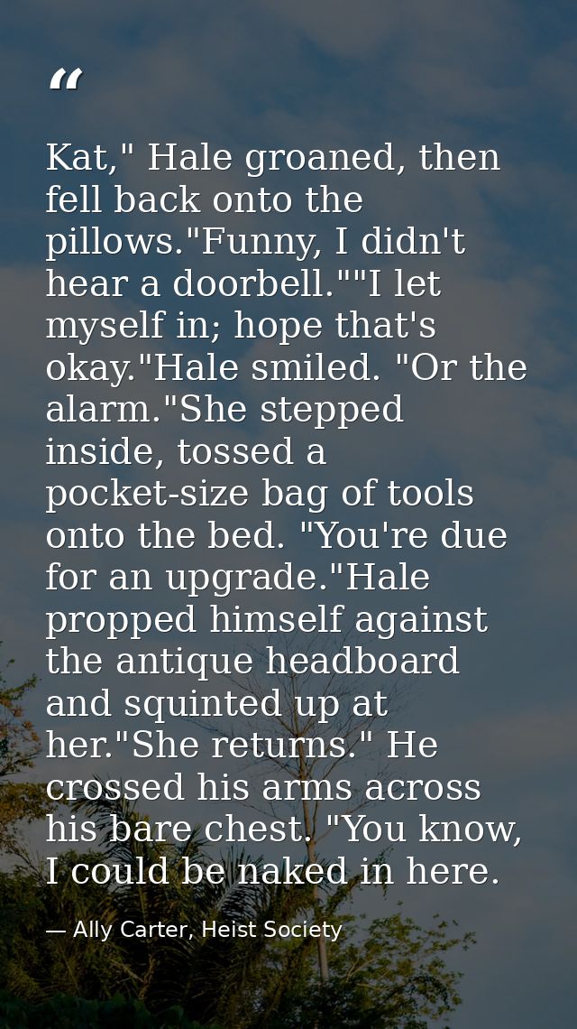 Kat," Hale groaned, then fell back onto the pillows."Funny, I didn't hear a doorbell.""I let myself in; hope that's okay — Ally Carter, Heist Society