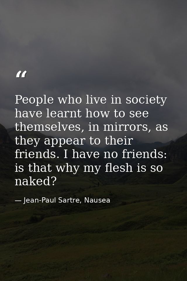 People who live in society have learnt how to see themselves, in mirrors, as they appear to their friends. I have no fri — Jean-Paul Sartre, Nausea