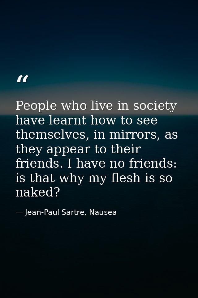 People who live in society have learnt how to see themselves, in mirrors, as they appear to their friends. I have no fri — Jean-Paul Sartre, Nausea