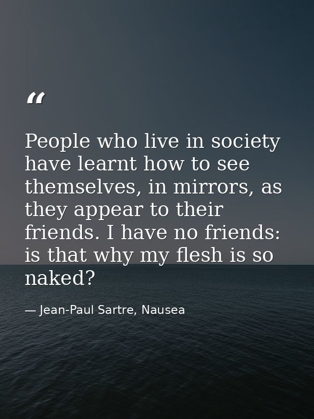 People who live in society have learnt how to see themselves, in mirrors, as they appear to their friends. I have no fri — Jean-Paul Sartre, Nausea