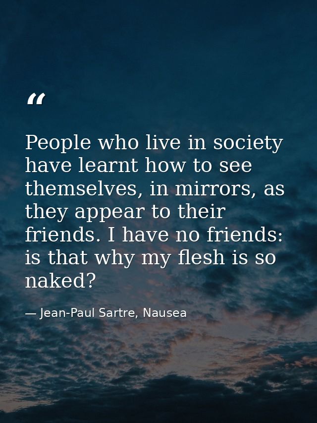 People who live in society have learnt how to see themselves, in mirrors, as they appear to their friends. I have no fri — Jean-Paul Sartre, Nausea