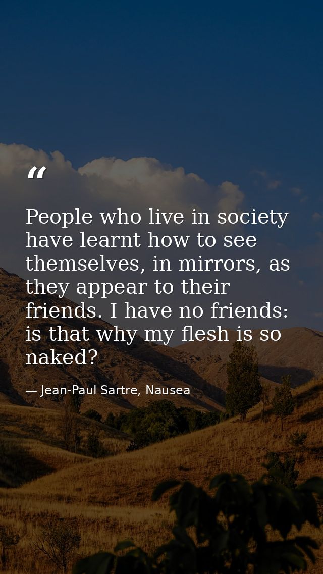 People who live in society have learnt how to see themselves, in mirrors, as they appear to their friends. I have no fri — Jean-Paul Sartre, Nausea