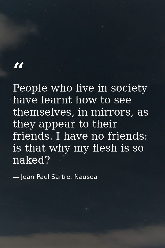 People who live in society have learnt how to see themselves, in mirrors, as they appear to their friends. I have no fri — Jean-Paul Sartre, Nausea