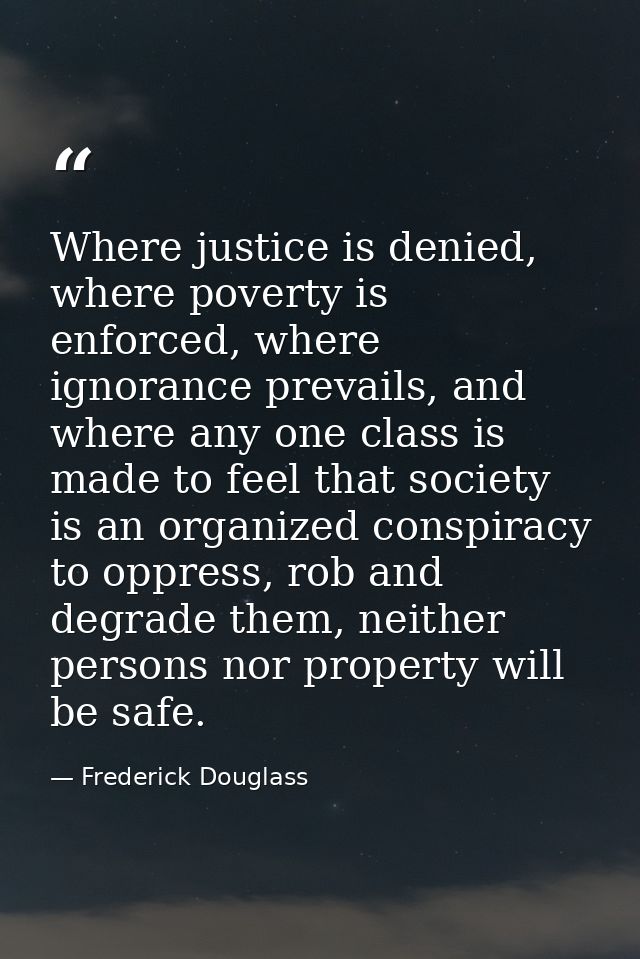 Where justice is denied, where poverty is enforced, where ignorance prevails, and where any one class is made to feel th — Frederick Douglass