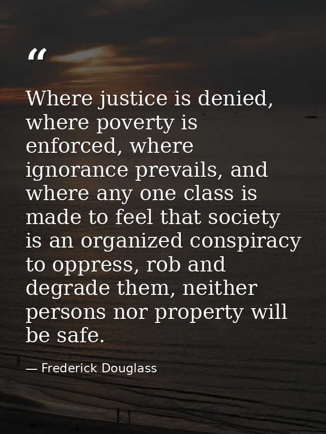 Where justice is denied, where poverty is enforced, where ignorance prevails, and where any one class is made to feel th — Frederick Douglass