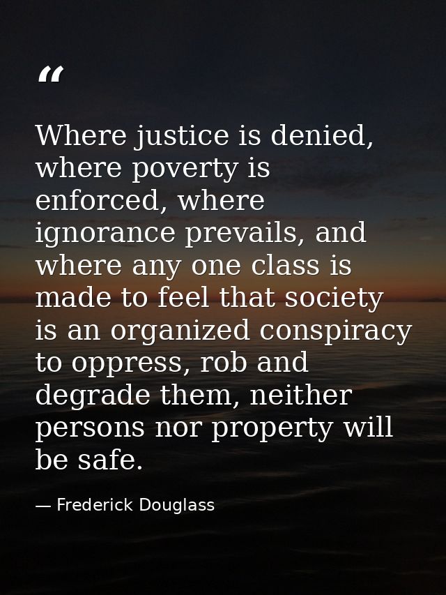 Where justice is denied, where poverty is enforced, where ignorance prevails, and where any one class is made to feel th — Frederick Douglass