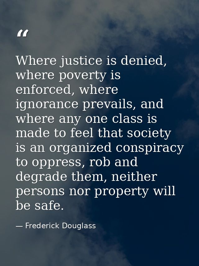 Where justice is denied, where poverty is enforced, where ignorance prevails, and where any one class is made to feel th — Frederick Douglass
