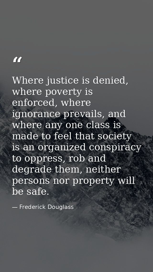 Where justice is denied, where poverty is enforced, where ignorance prevails, and where any one class is made to feel th — Frederick Douglass