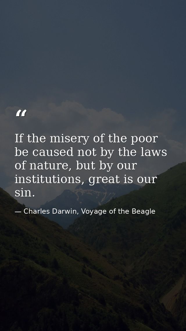 If the misery of the poor be caused not by the laws of nature, but by our institutions, great is our sin. — Charles Darwin, Voyage of the Beagle