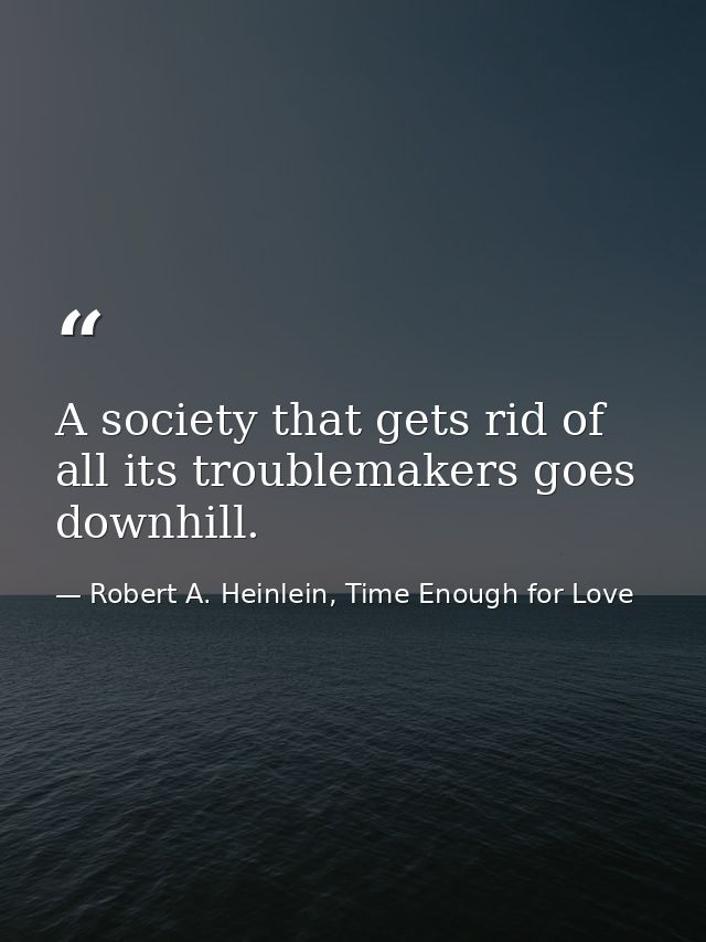 A society that gets rid of all its troublemakers goes downhill. — Robert A. Heinlein, Time Enough for Love