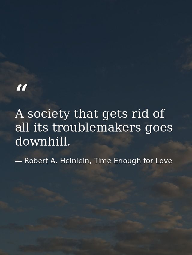 A society that gets rid of all its troublemakers goes downhill. — Robert A. Heinlein, Time Enough for Love