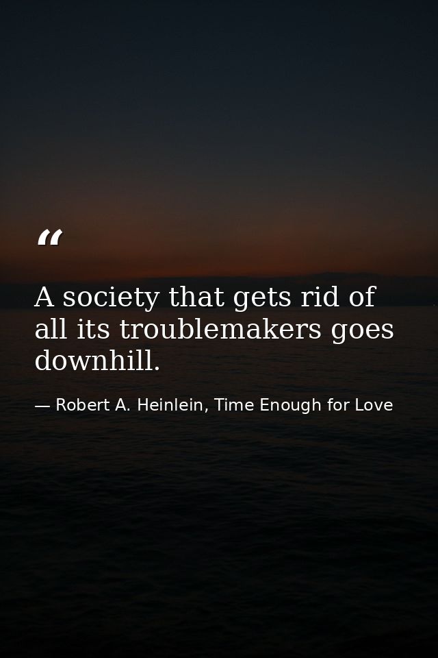 A society that gets rid of all its troublemakers goes downhill. — Robert A. Heinlein, Time Enough for Love