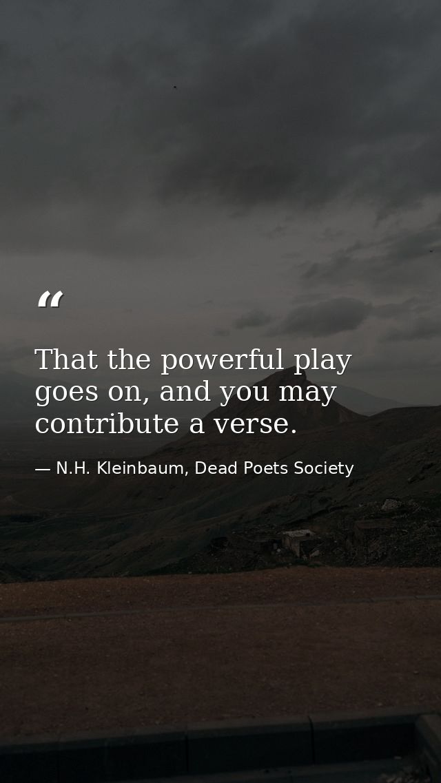 That the powerful play goes on, and you may contribute a verse. — N.H. Kleinbaum, Dead Poets Society
