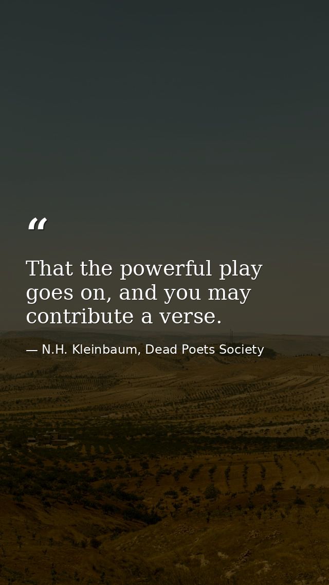 That the powerful play goes on, and you may contribute a verse. — N.H. Kleinbaum, Dead Poets Society