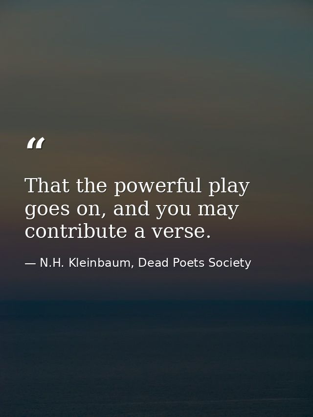 That the powerful play goes on, and you may contribute a verse. — N.H. Kleinbaum, Dead Poets Society