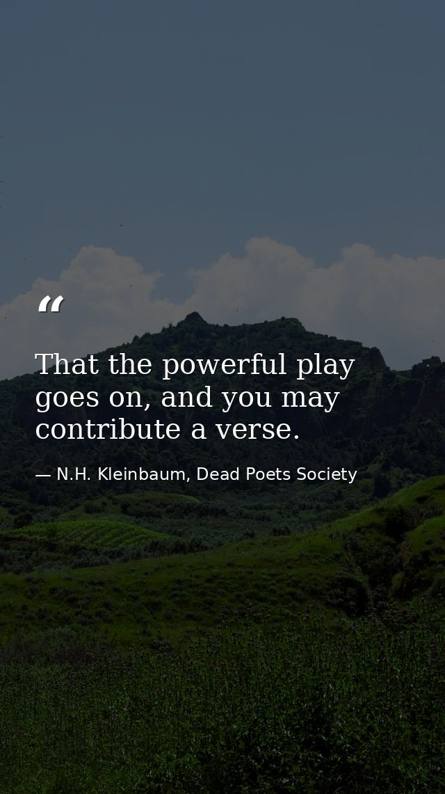That the powerful play goes on, and you may contribute a verse. — N.H. Kleinbaum, Dead Poets Society