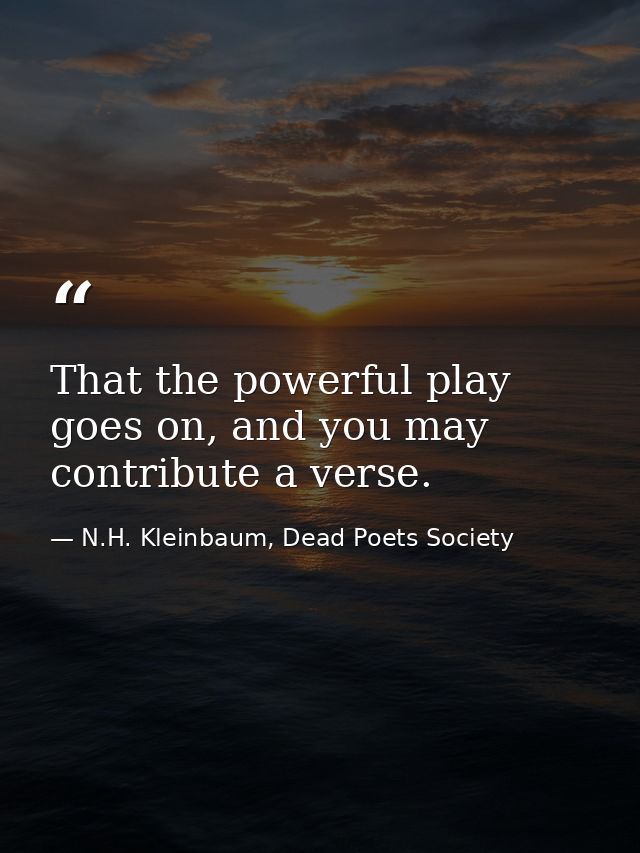 That the powerful play goes on, and you may contribute a verse. — N.H. Kleinbaum, Dead Poets Society