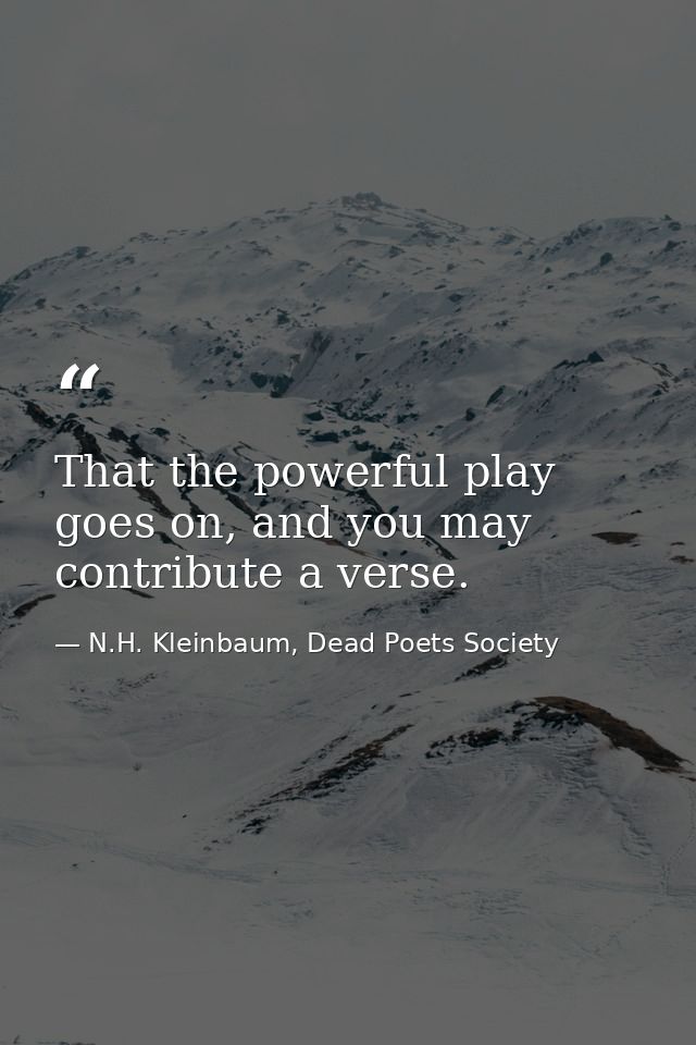 That the powerful play goes on, and you may contribute a verse. — N.H. Kleinbaum, Dead Poets Society
