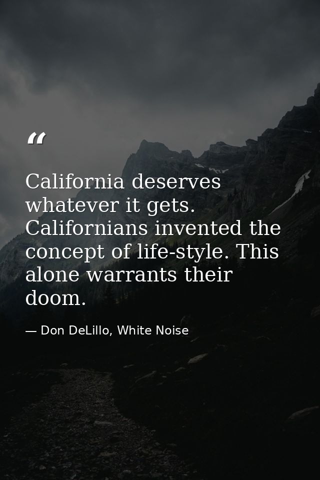 California deserves whatever it gets. Californians invented the concept of life-style. This alone warrants their doom. — Don DeLillo, White Noise