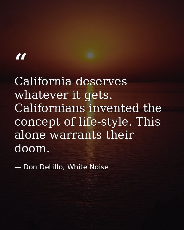 California deserves whatever it gets. Californians invented the concept of life-style. This alone warrants their doom. — Don DeLillo, White Noise