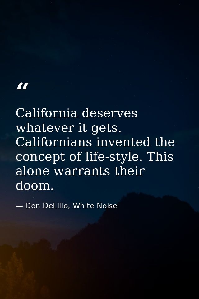 California deserves whatever it gets. Californians invented the concept of life-style. This alone warrants their doom. — Don DeLillo, White Noise
