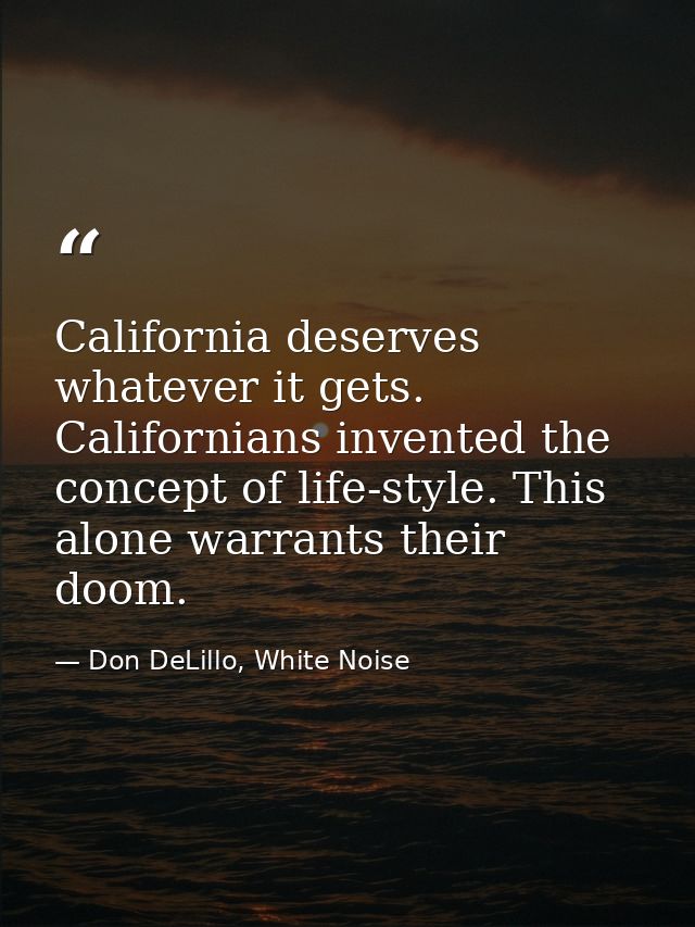 California deserves whatever it gets. Californians invented the concept of life-style. This alone warrants their doom. — Don DeLillo, White Noise