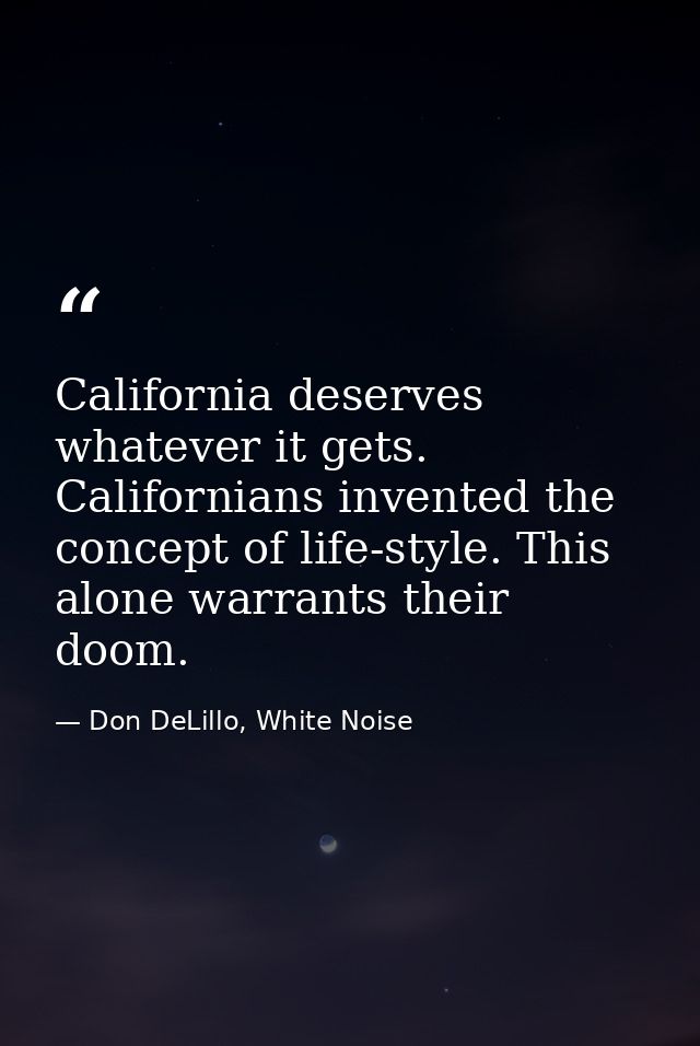 California deserves whatever it gets. Californians invented the concept of life-style. This alone warrants their doom. — Don DeLillo, White Noise