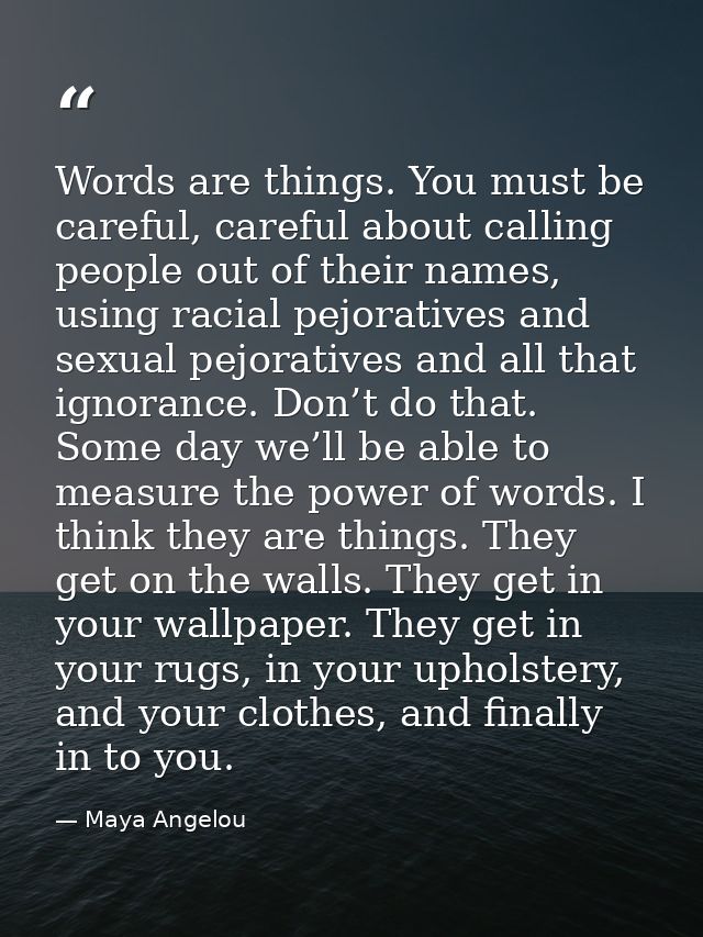 Words are things. You must be careful, careful about calling people out of their names, using racial pejoratives and sex — Maya Angelou