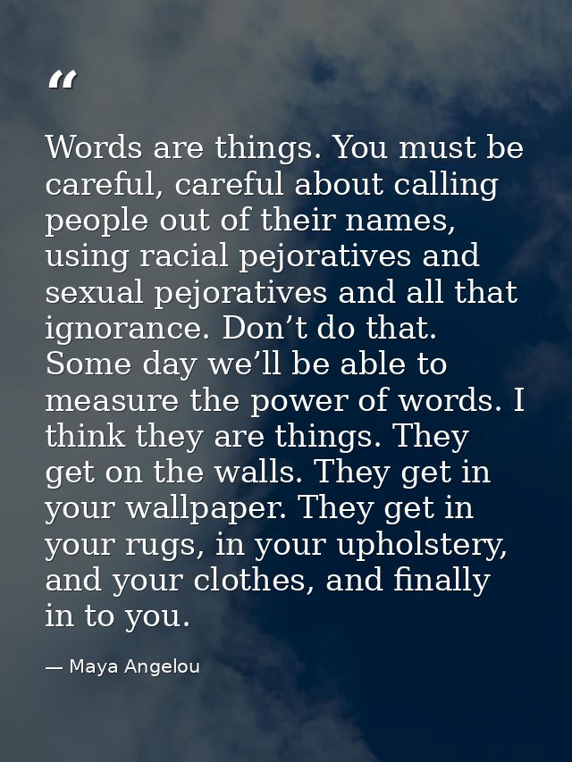 Words are things. You must be careful, careful about calling people out of their names, using racial pejoratives and sex — Maya Angelou