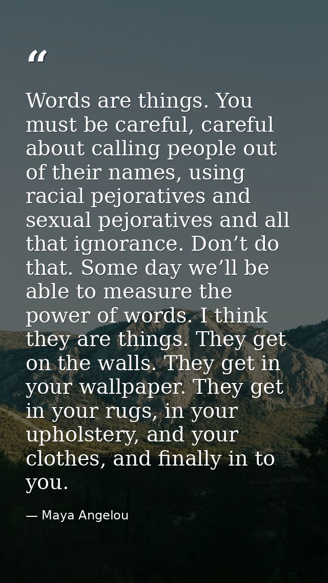 Words are things. You must be careful, careful about calling people out of their names, using racial pejoratives and sex — Maya Angelou