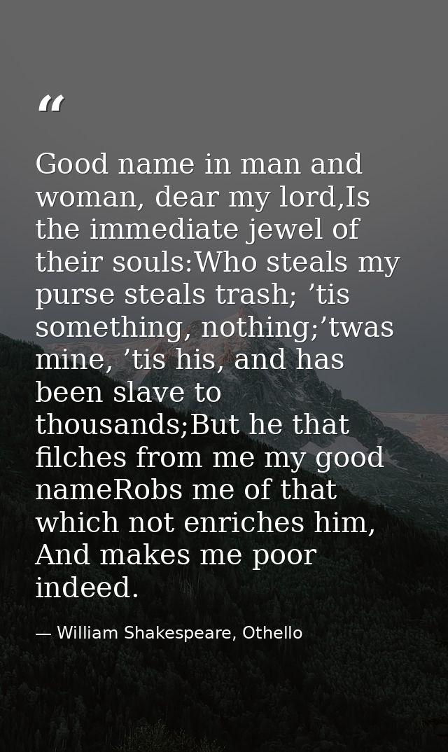 Good name in man and woman, dear my lord,Is the immediate jewel of their souls:Who steals my purse steals trash; ’tis so — William Shakespeare, Othello