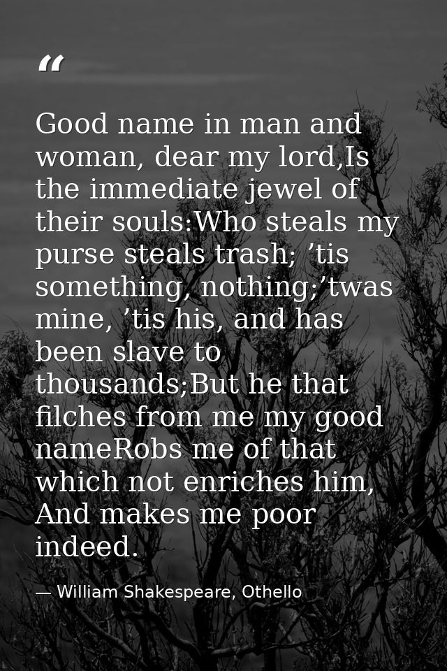 Good name in man and woman, dear my lord,Is the immediate jewel of their souls:Who steals my purse steals trash; ’tis so — William Shakespeare, Othello