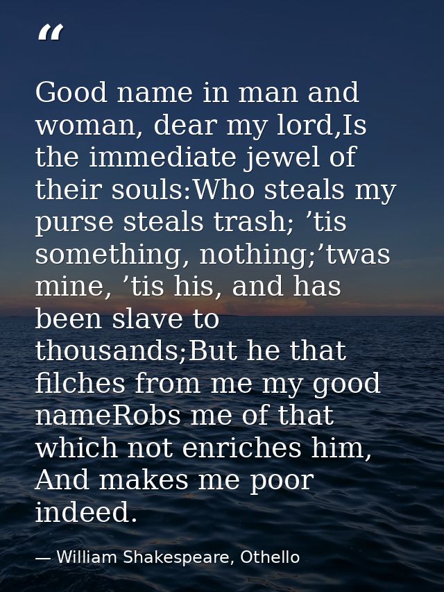 Good name in man and woman, dear my lord,Is the immediate jewel of their souls:Who steals my purse steals trash; ’tis so — William Shakespeare, Othello