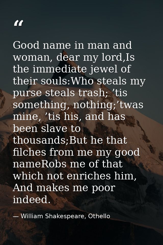 Good name in man and woman, dear my lord,Is the immediate jewel of their souls:Who steals my purse steals trash; ’tis so — William Shakespeare, Othello