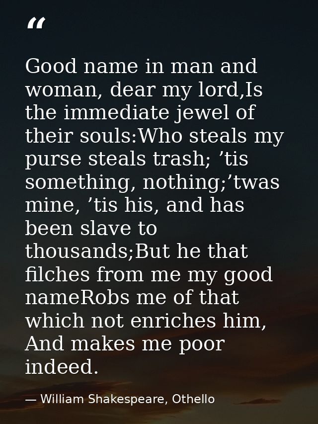 Good name in man and woman, dear my lord,Is the immediate jewel of their souls:Who steals my purse steals trash; ’tis so — William Shakespeare, Othello