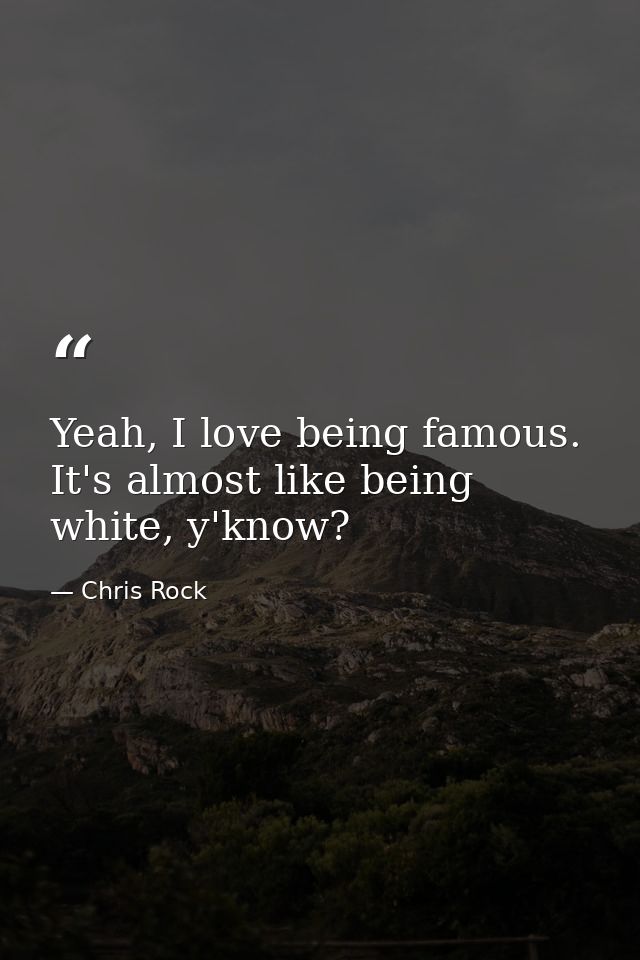Yeah, I love being famous. It's almost like being white, y'know? — Chris Rock