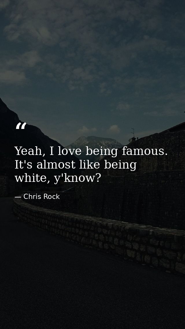 Yeah, I love being famous. It's almost like being white, y'know? — Chris Rock
