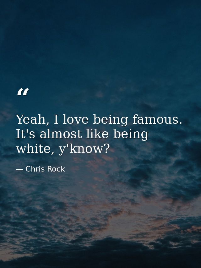 Yeah, I love being famous. It's almost like being white, y'know? — Chris Rock