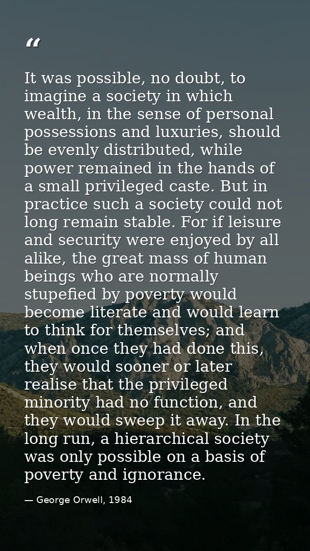 It was possible, no doubt, to imagine a society in which wealth, in the sense of personal possessions and luxuries, shou — George Orwell, 1984
