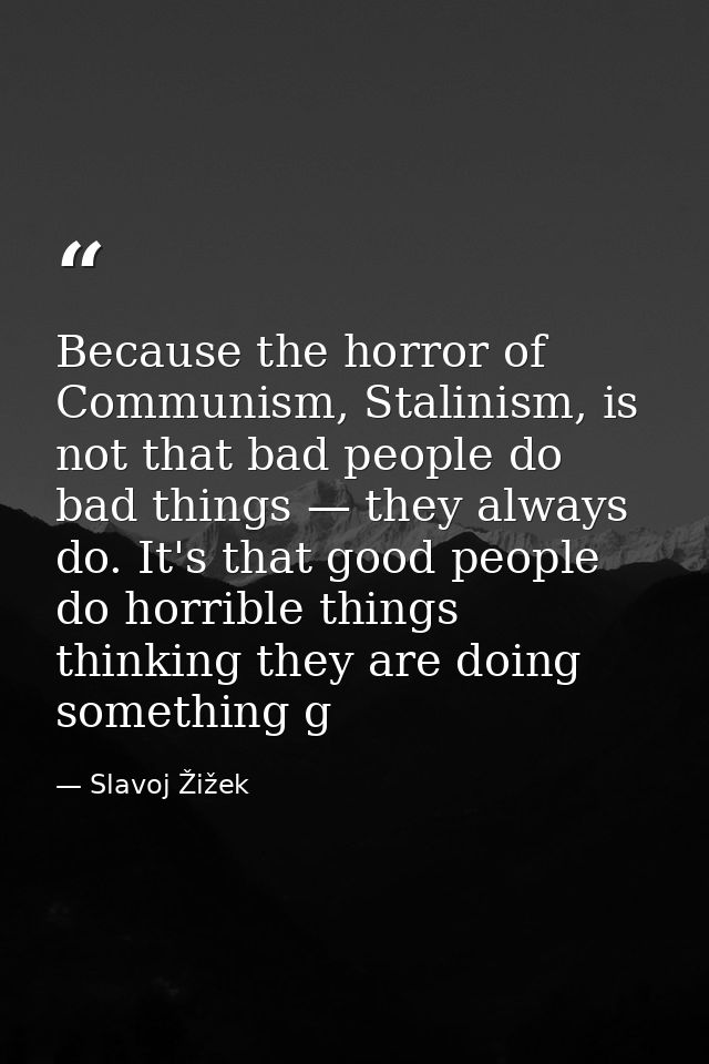 Because the horror of Communism, Stalinism, is not that bad people do bad things — they always do. It's that good people — Slavoj Žižek