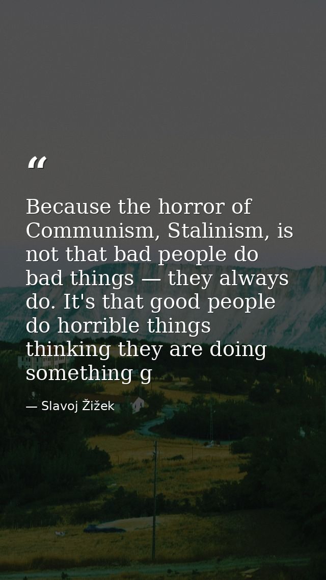 Because the horror of Communism, Stalinism, is not that bad people do bad things — they always do. It's that good people — Slavoj Žižek