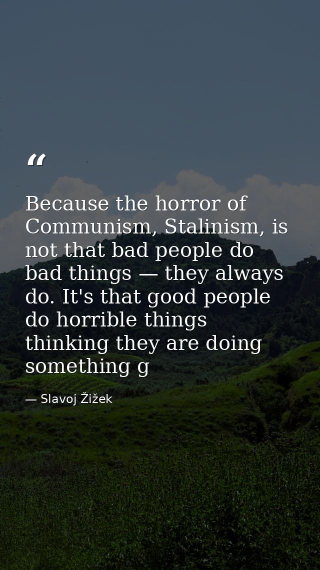Because the horror of Communism, Stalinism, is not that bad people do bad things — they always do. It's that good people — Slavoj Žižek
