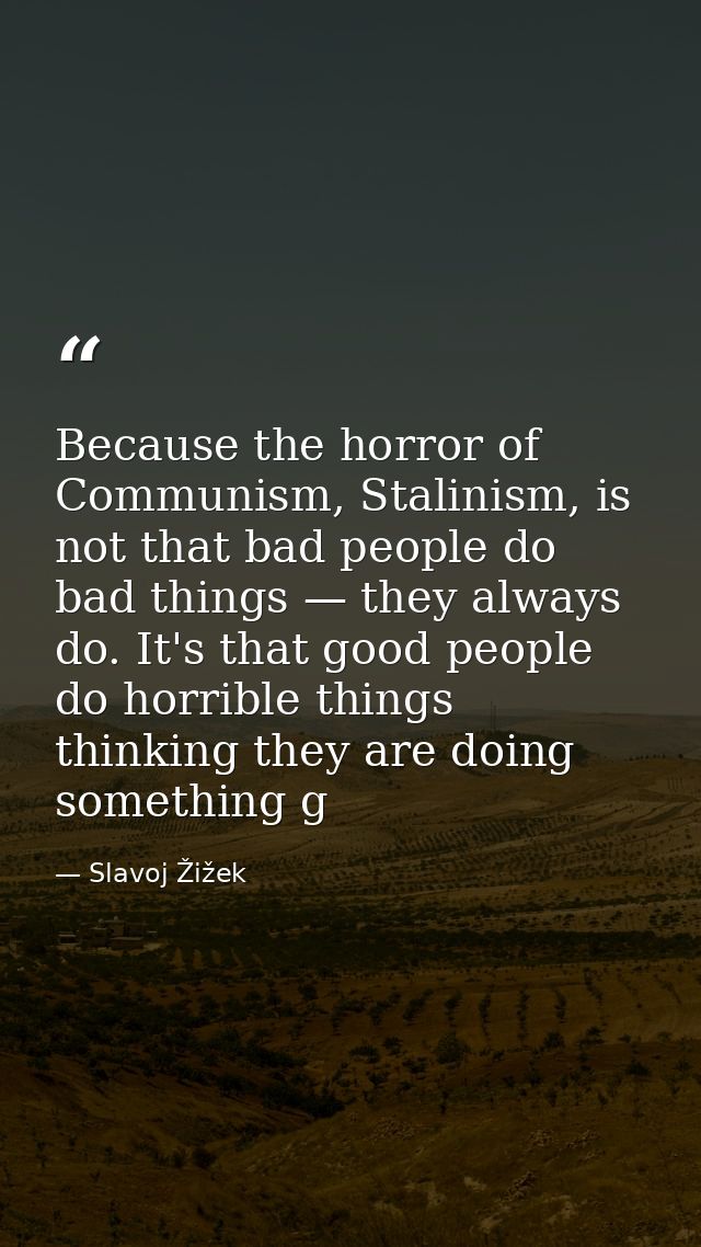 Because the horror of Communism, Stalinism, is not that bad people do bad things — they always do. It's that good people — Slavoj Žižek
