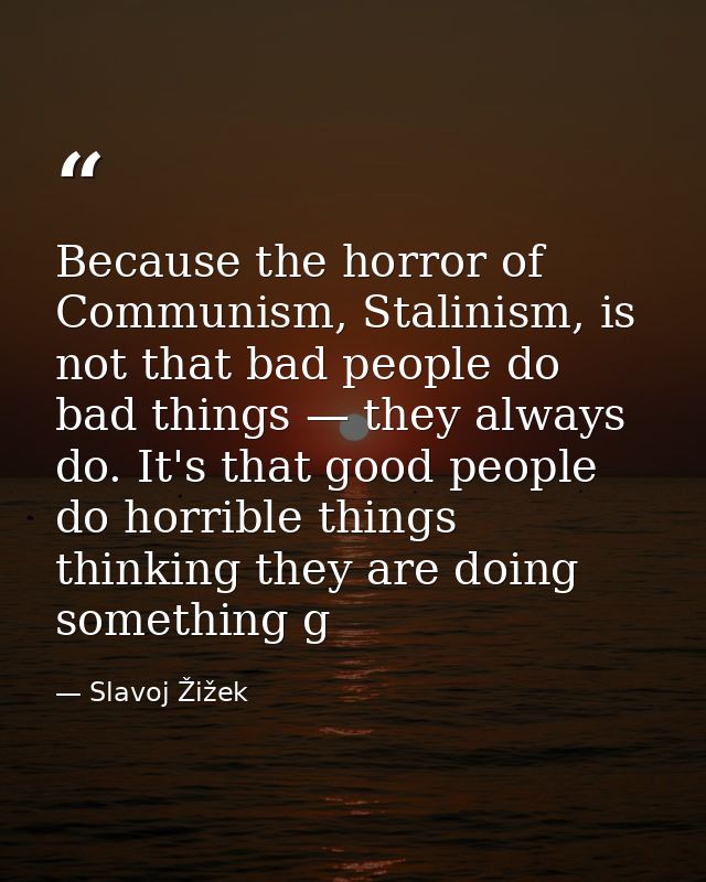 Because the horror of Communism, Stalinism, is not that bad people do bad things — they always do. It's that good people — Slavoj Žižek