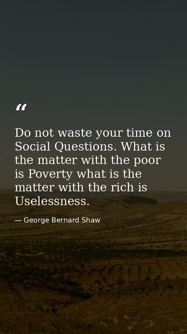 Do not waste your time on Social Questions. What is the matter with the poor is Poverty what is the matter with the rich — George Bernard Shaw