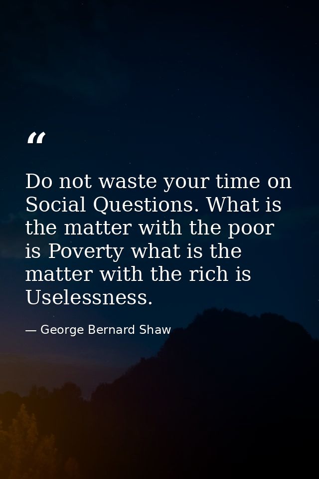 Do not waste your time on Social Questions. What is the matter with the poor is Poverty what is the matter with the rich — George Bernard Shaw