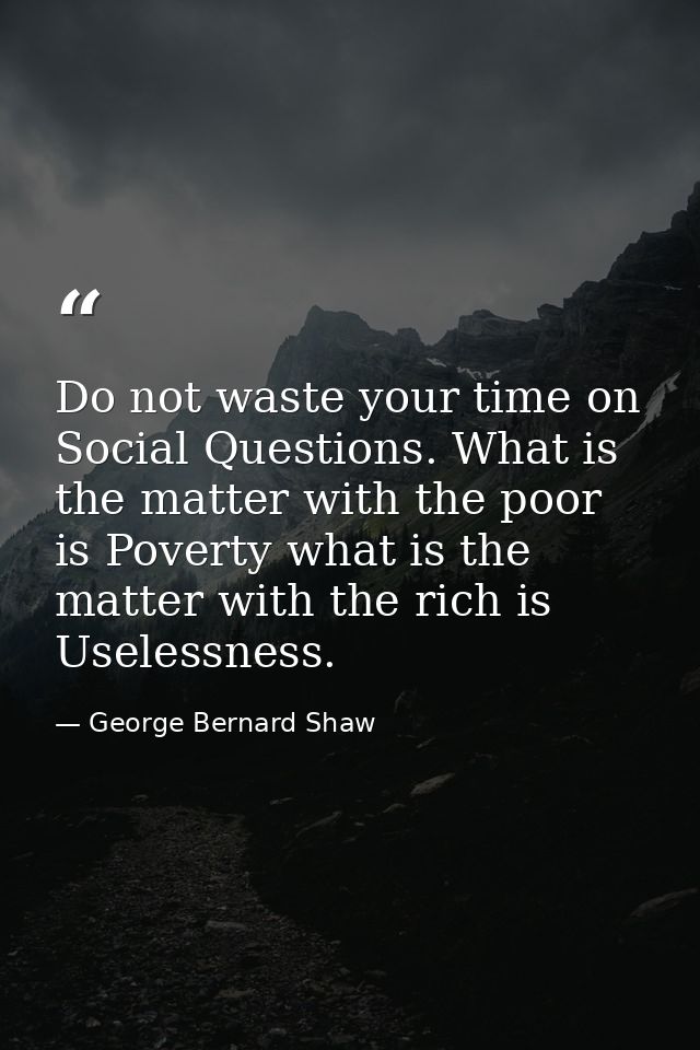 Do not waste your time on Social Questions. What is the matter with the poor is Poverty what is the matter with the rich — George Bernard Shaw